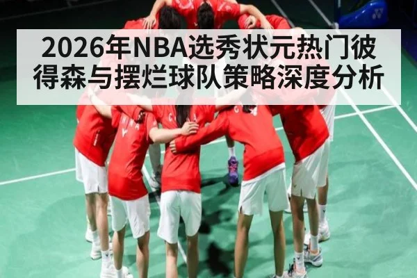 2026年NBA选秀状元热门彼得森与摆烂球队策略深度分析