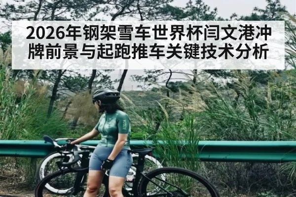 2026年钢架雪车世界杯闫文港冲牌前景与起跑推车关键技术分析