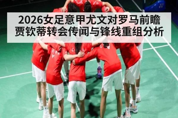2026女足意甲尤文对罗马前瞻 贾钦蒂转会传闻与锋线重组分析 - kaiyun